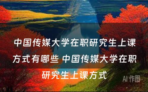 中国传媒大学在职研究生上课方式有哪些 中国传媒大学在职研究生上课方式