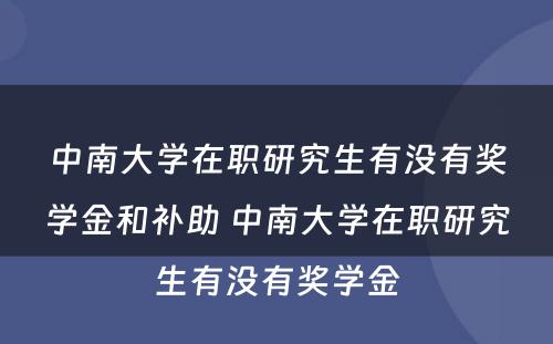 中南大学在职研究生有没有奖学金和补助 中南大学在职研究生有没有奖学金