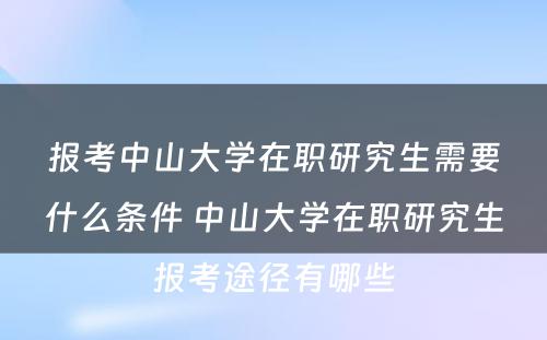 报考中山大学在职研究生需要什么条件 中山大学在职研究生报考途径有哪些