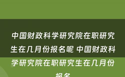 中国财政科学研究院在职研究生在几月份报名呢 中国财政科学研究院在职研究生在几月份报名