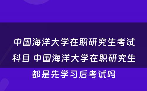 中国海洋大学在职研究生考试科目 中国海洋大学在职研究生都是先学习后考试吗