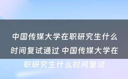 中国传媒大学在职研究生什么时间复试通过 中国传媒大学在职研究生什么时间复试