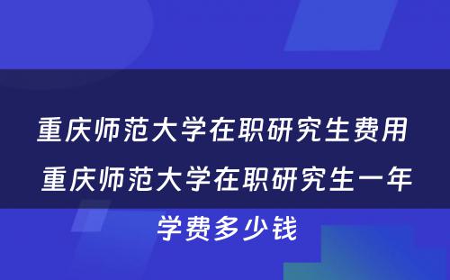 重庆师范大学在职研究生费用 重庆师范大学在职研究生一年学费多少钱