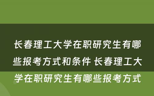 长春理工大学在职研究生有哪些报考方式和条件 长春理工大学在职研究生有哪些报考方式