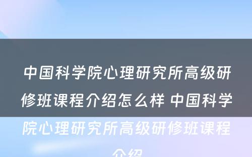 中国科学院心理研究所高级研修班课程介绍怎么样 中国科学院心理研究所高级研修班课程介绍