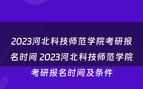 2023河北科技师范学院考研报名时间 2023河北科技师范学院考研报名时间及条件