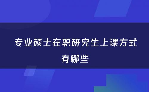  专业硕士在职研究生上课方式有哪些