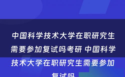 中国科学技术大学在职研究生需要参加复试吗考研 中国科学技术大学在职研究生需要参加复试吗