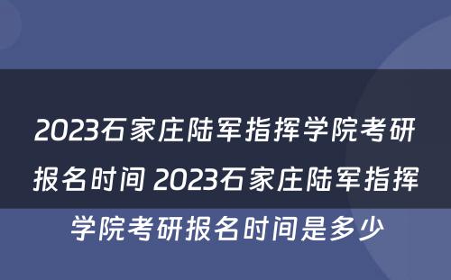 2023石家庄陆军指挥学院考研报名时间 2023石家庄陆军指挥学院考研报名时间是多少