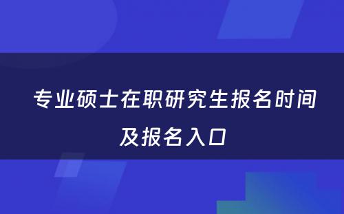  专业硕士在职研究生报名时间及报名入口