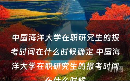 中国海洋大学在职研究生的报考时间在什么时候确定 中国海洋大学在职研究生的报考时间在什么时候