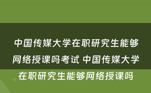 中国传媒大学在职研究生能够网络授课吗考试 中国传媒大学在职研究生能够网络授课吗