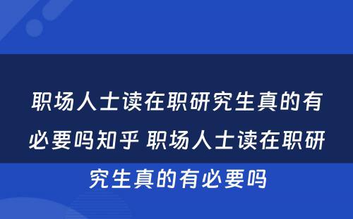 职场人士读在职研究生真的有必要吗知乎 职场人士读在职研究生真的有必要吗