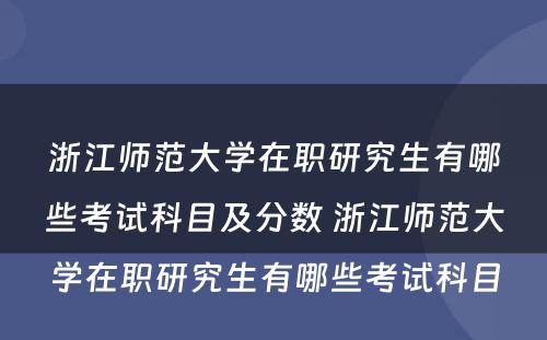 浙江师范大学在职研究生有哪些考试科目及分数 浙江师范大学在职研究生有哪些考试科目