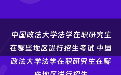 中国政法大学法学在职研究生在哪些地区进行招生考试 中国政法大学法学在职研究生在哪些地区进行招生