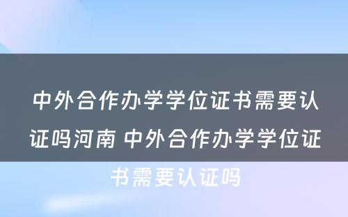 中外合作办学学位证书需要认证吗河南 中外合作办学学位证书需要认证吗