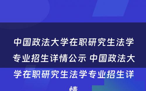 中国政法大学在职研究生法学专业招生详情公示 中国政法大学在职研究生法学专业招生详情