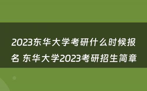2023东华大学考研什么时候报名 东华大学2023考研招生简章
