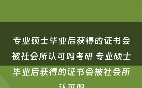 专业硕士毕业后获得的证书会被社会所认可吗考研 专业硕士毕业后获得的证书会被社会所认可吗