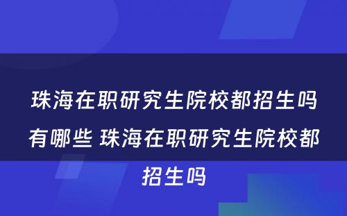 珠海在职研究生院校都招生吗有哪些 珠海在职研究生院校都招生吗