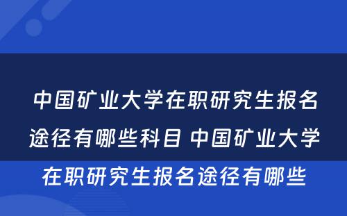 中国矿业大学在职研究生报名途径有哪些科目 中国矿业大学在职研究生报名途径有哪些