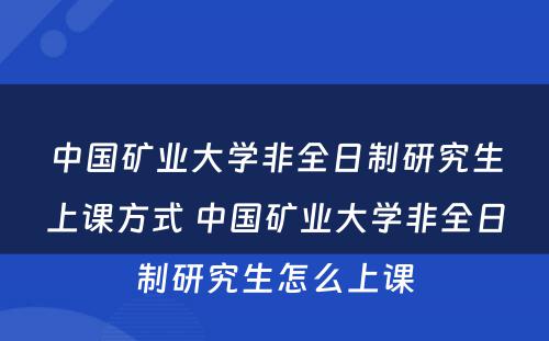 中国矿业大学非全日制研究生上课方式 中国矿业大学非全日制研究生怎么上课