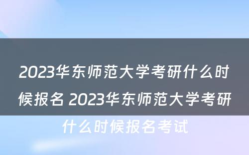 2023华东师范大学考研什么时候报名 2023华东师范大学考研什么时候报名考试