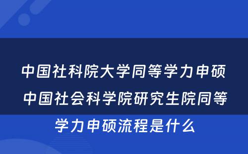 中国社科院大学同等学力申硕 中国社会科学院研究生院同等学力申硕流程是什么