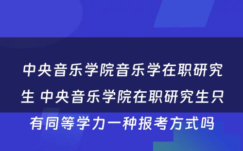 中央音乐学院音乐学在职研究生 中央音乐学院在职研究生只有同等学力一种报考方式吗