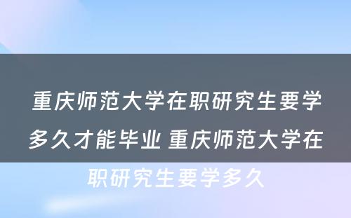 重庆师范大学在职研究生要学多久才能毕业 重庆师范大学在职研究生要学多久