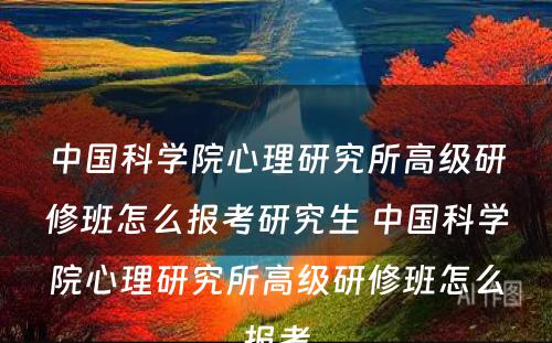 中国科学院心理研究所高级研修班怎么报考研究生 中国科学院心理研究所高级研修班怎么报考