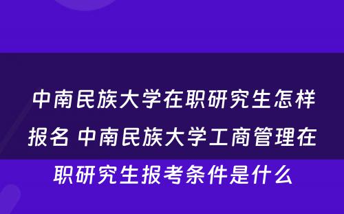 中南民族大学在职研究生怎样报名 中南民族大学工商管理在职研究生报考条件是什么