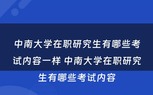 中南大学在职研究生有哪些考试内容一样 中南大学在职研究生有哪些考试内容