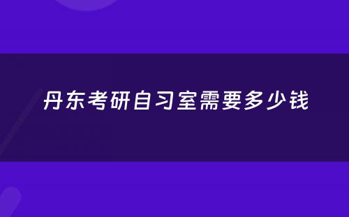 丹东考研自习室需要多少钱