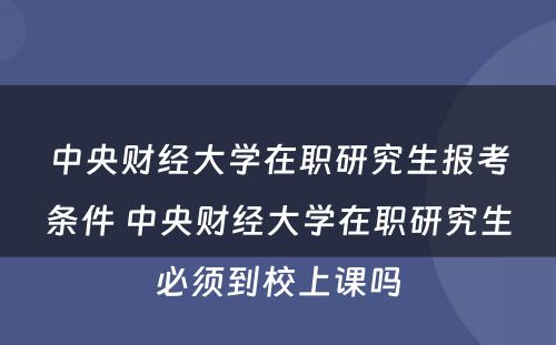 中央财经大学在职研究生报考条件 中央财经大学在职研究生必须到校上课吗