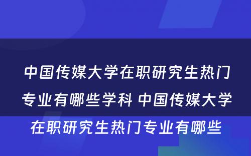 中国传媒大学在职研究生热门专业有哪些学科 中国传媒大学在职研究生热门专业有哪些