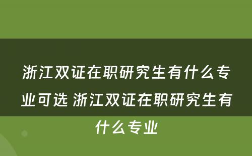 浙江双证在职研究生有什么专业可选 浙江双证在职研究生有什么专业