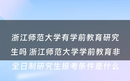 浙江师范大学有学前教育研究生吗 浙江师范大学学前教育非全日制研究生报考条件是什么