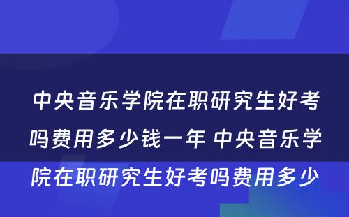 中央音乐学院在职研究生好考吗费用多少钱一年 中央音乐学院在职研究生好考吗费用多少