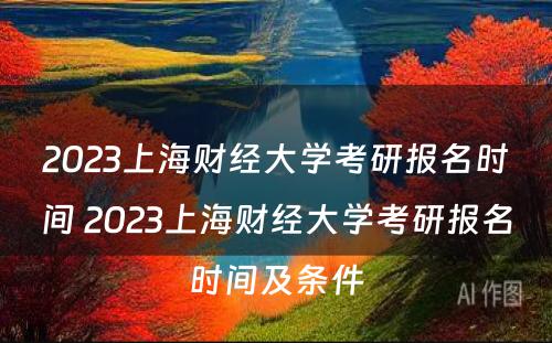 2023上海财经大学考研报名时间 2023上海财经大学考研报名时间及条件