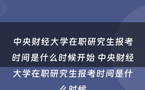 中央财经大学在职研究生报考时间是什么时候开始 中央财经大学在职研究生报考时间是什么时候