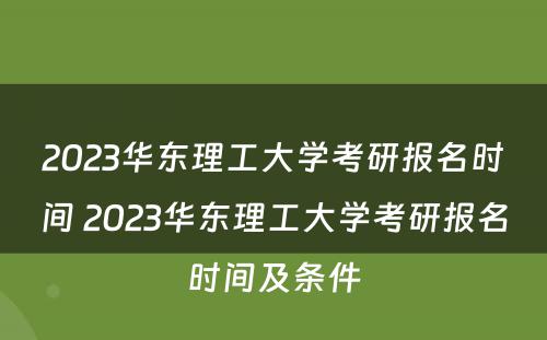 2023华东理工大学考研报名时间 2023华东理工大学考研报名时间及条件