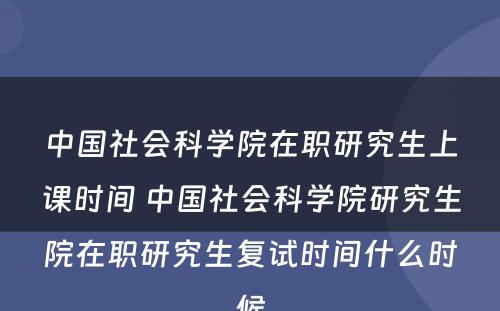 中国社会科学院在职研究生上课时间 中国社会科学院研究生院在职研究生复试时间什么时候