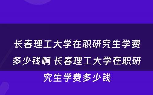 长春理工大学在职研究生学费多少钱啊 长春理工大学在职研究生学费多少钱