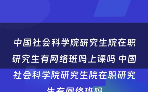 中国社会科学院研究生院在职研究生有网络班吗上课吗 中国社会科学院研究生院在职研究生有网络班吗