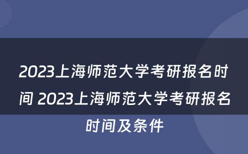 2023上海师范大学考研报名时间 2023上海师范大学考研报名时间及条件