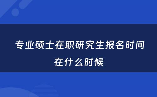  专业硕士在职研究生报名时间在什么时候