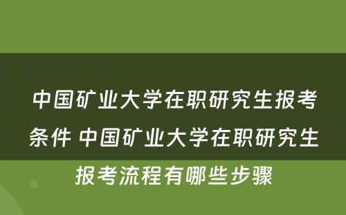 中国矿业大学在职研究生报考条件 中国矿业大学在职研究生报考流程有哪些步骤