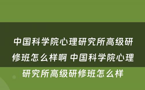 中国科学院心理研究所高级研修班怎么样啊 中国科学院心理研究所高级研修班怎么样