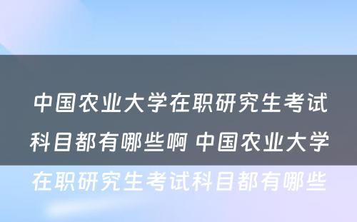 中国农业大学在职研究生考试科目都有哪些啊 中国农业大学在职研究生考试科目都有哪些